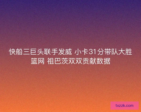 快船三巨头联手发威 小卡31分带队大胜篮网 祖巴茨双双贡献数据