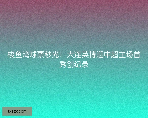 梭鱼湾球票秒光！大连英博迎中超主场首秀创纪录