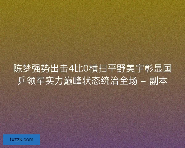 陈梦强势出击4比0横扫平野美宇彰显国乒领军实力巅峰状态统治全场 - 副本