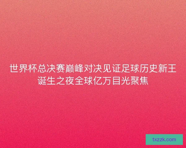 世界杯总决赛巅峰对决见证足球历史新王诞生之夜全球亿万目光聚焦