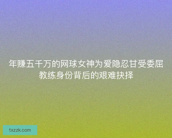年赚五千万的网球女神为爱隐忍甘受委屈教练身份背后的艰难抉择