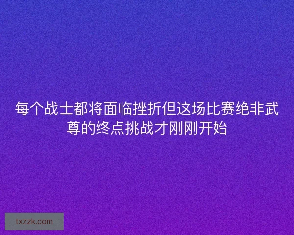 每个战士都将面临挫折但这场比赛绝非武尊的终点挑战才刚刚开始