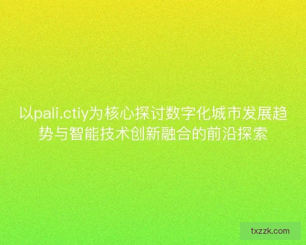 以pali.ctiy为核心探讨数字化城市发展趋势与智能技术创新融合的前沿探索