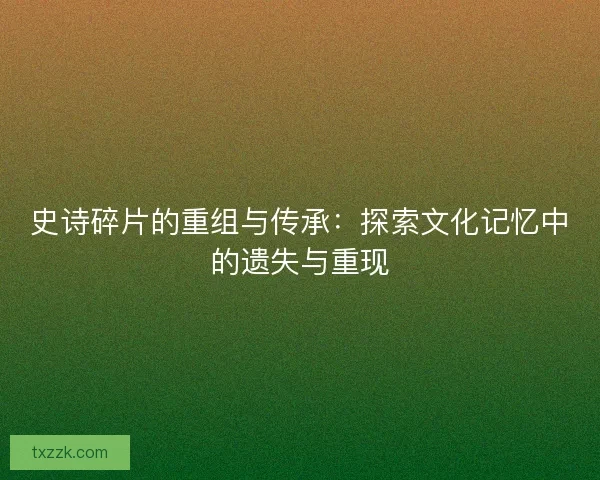 史诗碎片的重组与传承：探索文化记忆中的遗失与重现