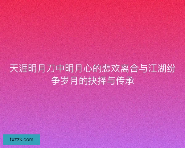 天涯明月刀中明月心的悲欢离合与江湖纷争岁月的抉择与传承