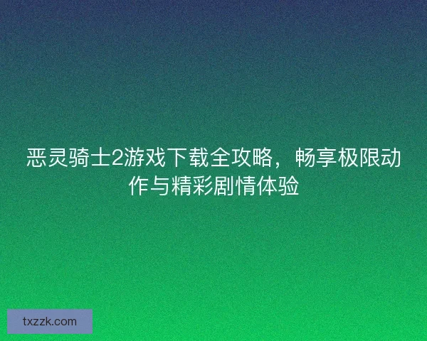 恶灵骑士2游戏下载全攻略，畅享极限动作与精彩剧情体验