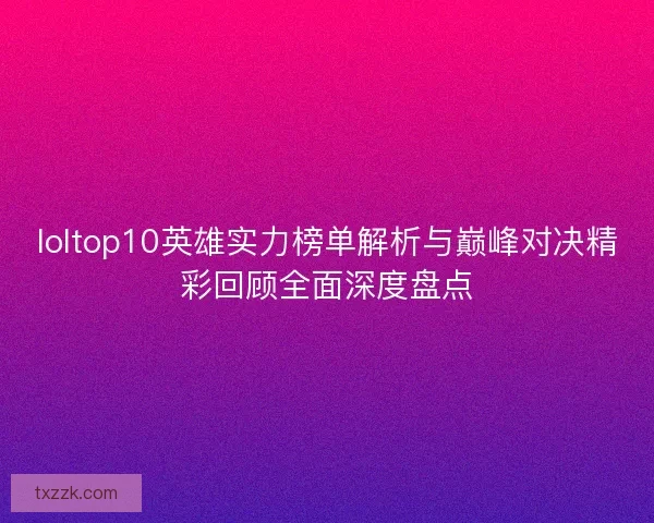 loltop10英雄实力榜单解析与巅峰对决精彩回顾全面深度盘点