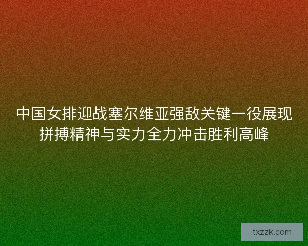 中国女排迎战塞尔维亚强敌关键一役展现拼搏精神与实力全力冲击胜利高峰