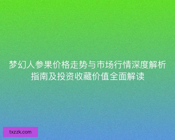 梦幻人参果价格走势与市场行情深度解析指南及投资收藏价值全面解读