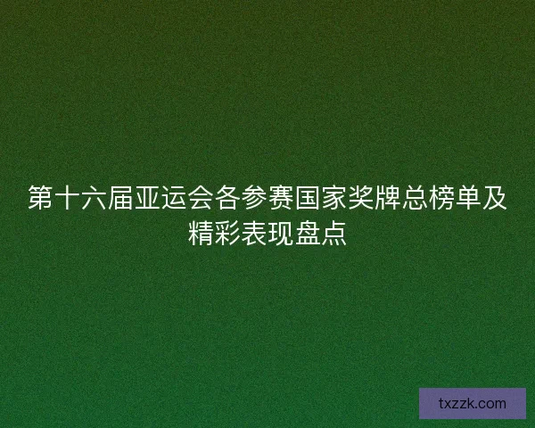 第十六届亚运会各参赛国家奖牌总榜单及精彩表现盘点