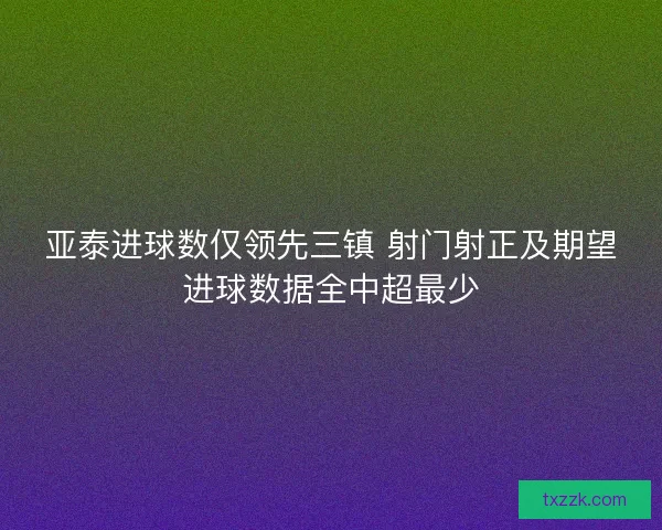 亚泰进球数仅领先三镇 射门射正及期望进球数据全中超最少