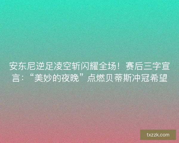 安东尼逆足凌空斩闪耀全场！赛后三字宣言：“美妙的夜晚” 点燃贝蒂斯冲冠希望