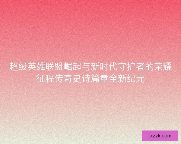 超级英雄联盟崛起与新时代守护者的荣耀征程传奇史诗篇章全新纪元