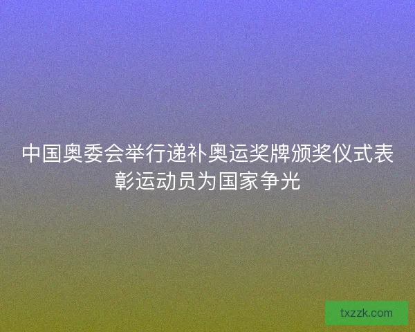 中国奥委会举行递补奥运奖牌颁奖仪式表彰运动员为国家争光