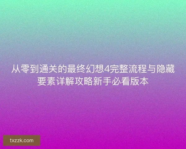 从零到通关的最终幻想4完整流程与隐藏要素详解攻略新手必看版本