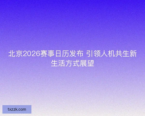 北京2026赛事日历发布 引领人机共生新生活方式展望