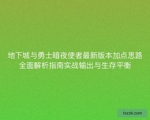 地下城与勇士暗夜使者最新版本加点思路全面解析指南实战输出与生存平衡