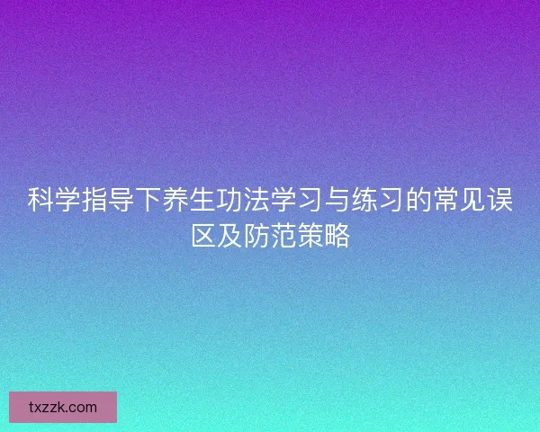 科学指导下养生功法学习与练习的常见误区及防范策略