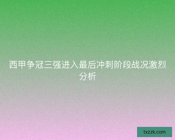 西甲争冠三强进入最后冲刺阶段战况激烈分析