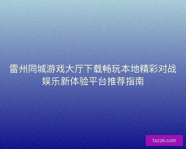 雷州同城游戏大厅下载畅玩本地精彩对战娱乐新体验平台推荐指南
