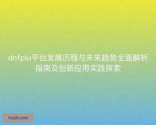 dnfplu平台发展历程与未来趋势全面解析指南及创新应用实践探索