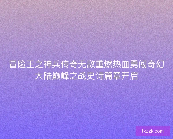 冒险王之神兵传奇无敌重燃热血勇闯奇幻大陆巅峰之战史诗篇章开启