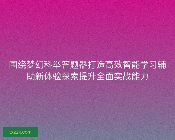围绕梦幻科举答题器打造高效智能学习辅助新体验探索提升全面实战能力