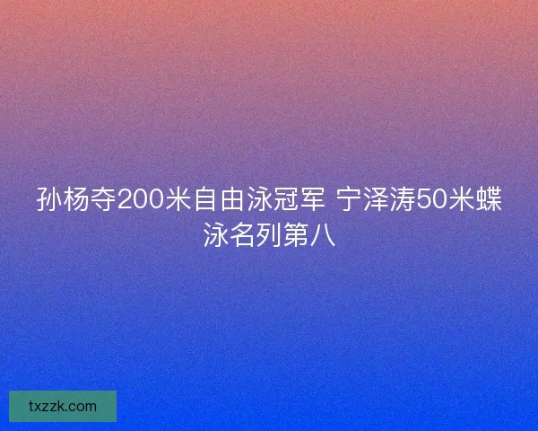 孙杨夺200米自由泳冠军 宁泽涛50米蝶泳名列第八