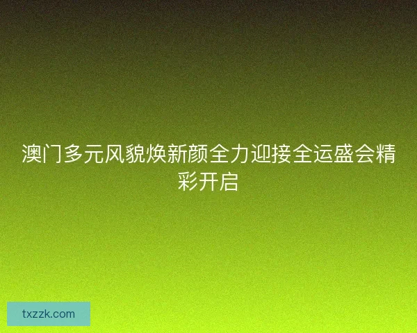 澳门多元风貌焕新颜全力迎接全运盛会精彩开启