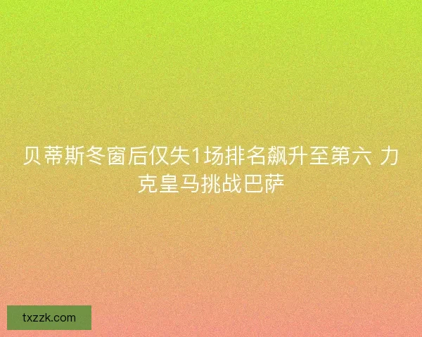 贝蒂斯冬窗后仅失1场排名飙升至第六 力克皇马挑战巴萨