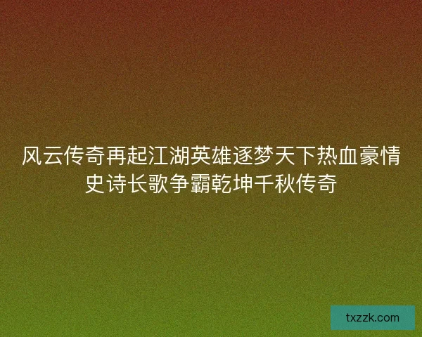 风云传奇再起江湖英雄逐梦天下热血豪情史诗长歌争霸乾坤千秋传奇