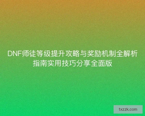 DNF师徒等级提升攻略与奖励机制全解析指南实用技巧分享全面版