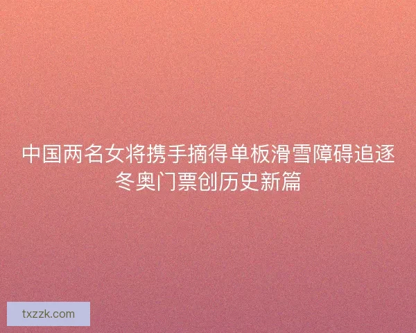 中国两名女将携手摘得单板滑雪障碍追逐冬奥门票创历史新篇