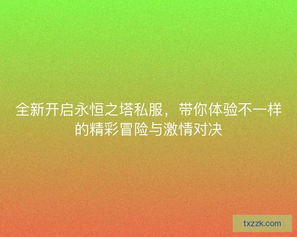 全新开启永恒之塔私服，带你体验不一样的精彩冒险与激情对决