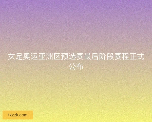 女足奥运亚洲区预选赛最后阶段赛程正式公布
