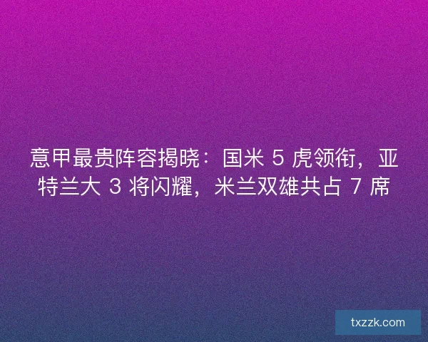 意甲最贵阵容揭晓：国米 5 虎领衔，亚特兰大 3 将闪耀，米兰双雄共占 7 席