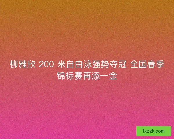 柳雅欣 200 米自由泳强势夺冠 全国春季锦标赛再添一金
