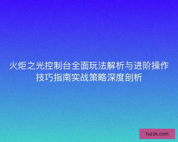 火炬之光控制台全面玩法解析与进阶操作技巧指南实战策略深度剖析