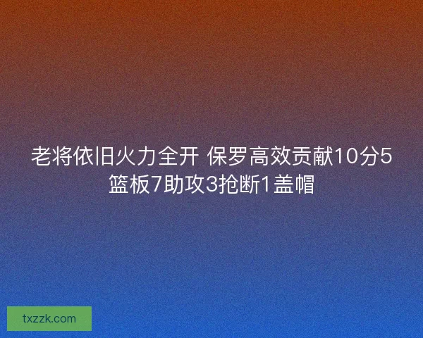 老将依旧火力全开 保罗高效贡献10分5篮板7助攻3抢断1盖帽