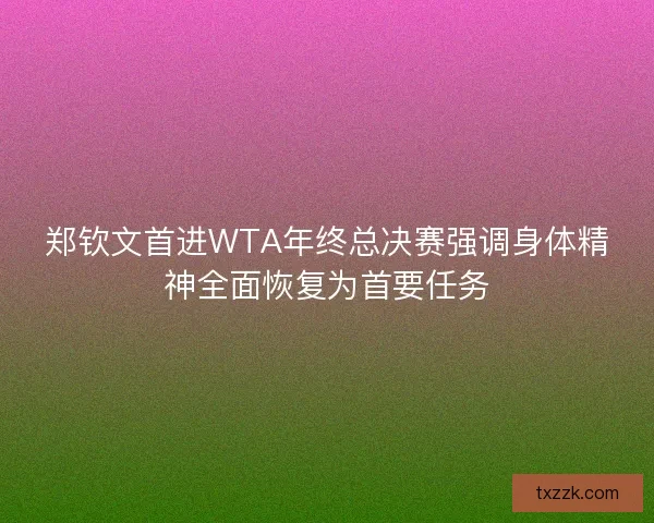 郑钦文首进WTA年终总决赛强调身体精神全面恢复为首要任务