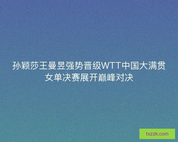孙颖莎王曼昱强势晋级WTT中国大满贯女单决赛展开巅峰对决