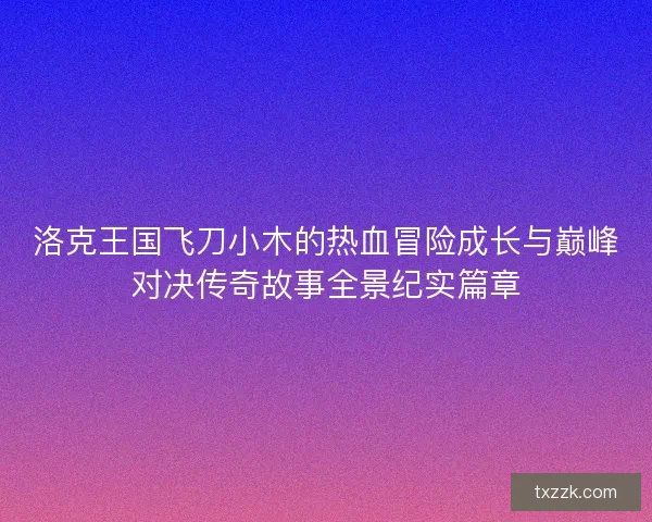 洛克王国飞刀小木的热血冒险成长与巅峰对决传奇故事全景纪实篇章