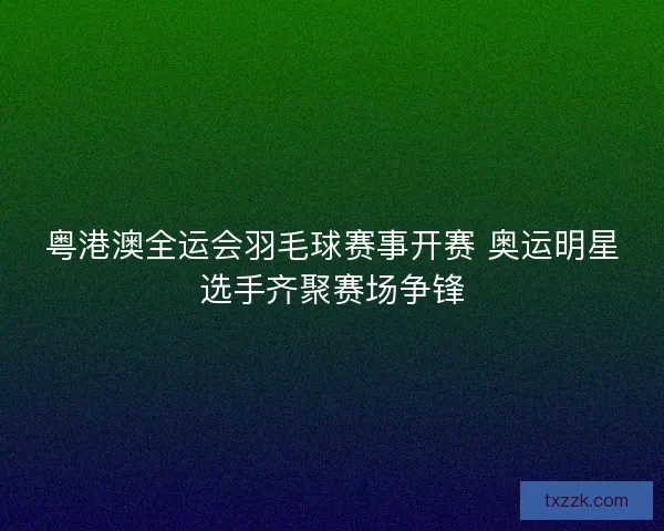 粤港澳全运会羽毛球赛事开赛 奥运明星选手齐聚赛场争锋
