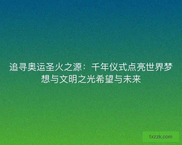 追寻奥运圣火之源：千年仪式点亮世界梦想与文明之光希望与未来