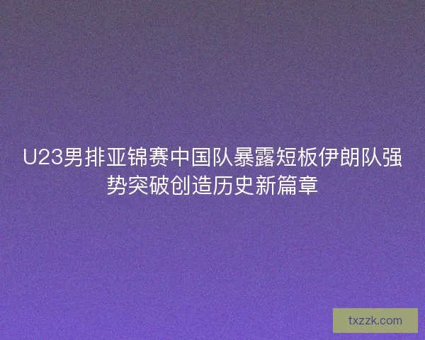 U23男排亚锦赛中国队暴露短板伊朗队强势突破创造历史新篇章