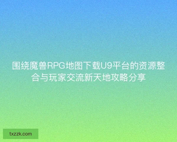 围绕魔兽RPG地图下载U9平台的资源整合与玩家交流新天地攻略分享