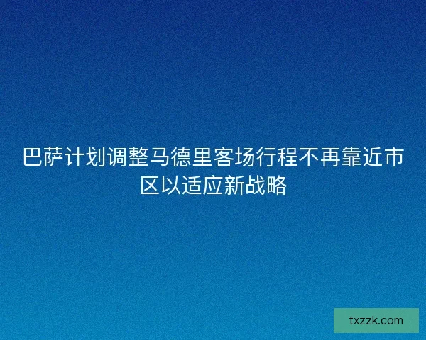 巴萨计划调整马德里客场行程不再靠近市区以适应新战略