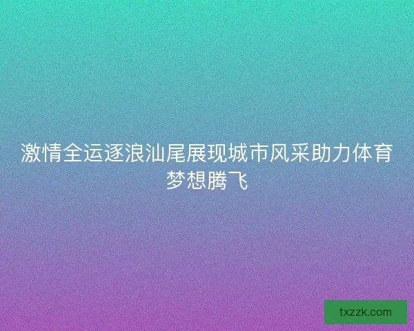 激情全运逐浪汕尾展现城市风采助力体育梦想腾飞