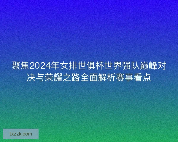 聚焦2024年女排世俱杯世界强队巅峰对决与荣耀之路全面解析赛事看点
