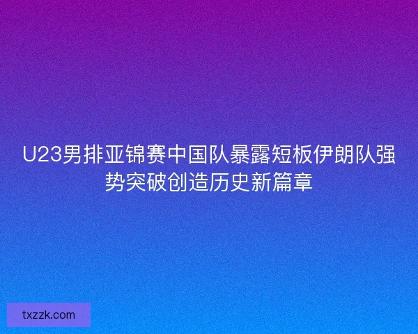 U23男排亚锦赛中国队暴露短板伊朗队强势突破创造历史新篇章